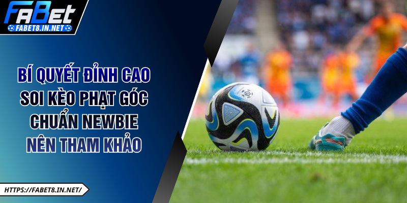 Bí quyết đỉnh cao soi kèo phạt góc chuẩn newbie nên tham khảo