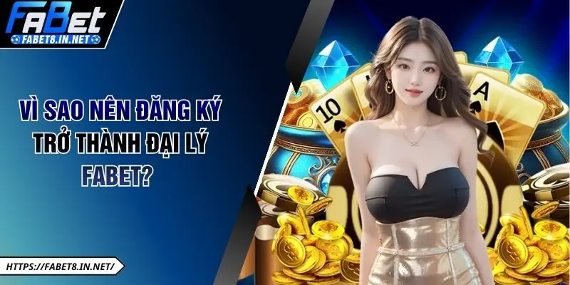 Vì sao nên đăng ký trở thành đại lý FABET?
